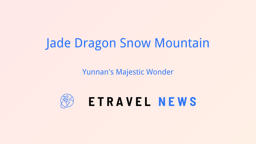 Jade Dragon Snow Mountain: Yunnan’s Majestic Wonder