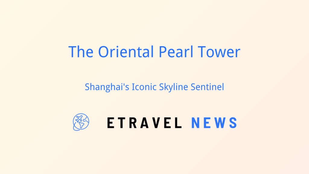 The Oriental Pearl Tower: Shanghai’s Iconic Skyline Sentinel