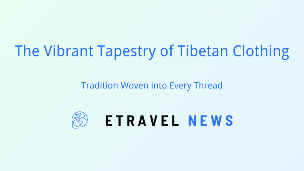 The Vibrant Tapestry of Tibetan Clothing: Tradition Woven into Every Thread